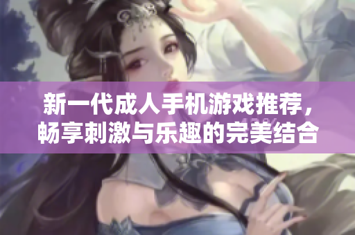 新一代成人手机游戏推荐，畅享刺激与乐趣的完美结合！