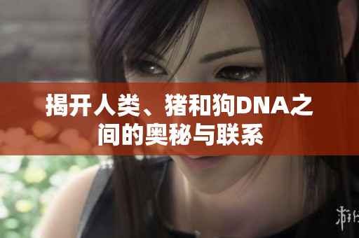 揭开人类、猪和狗DNA之间的奥秘与联系