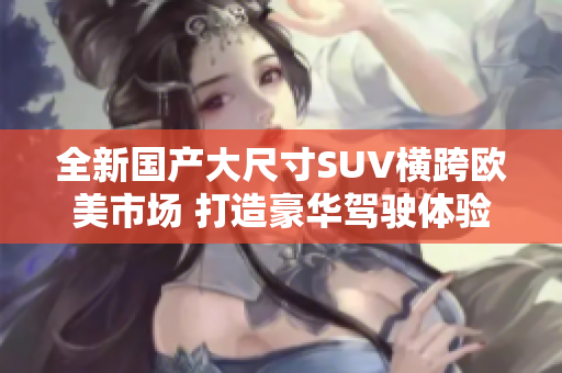 全新国产大尺寸SUV横跨欧美市场 打造豪华驾驶体验