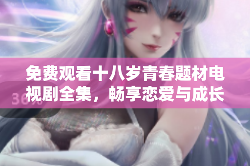 免费观看十八岁青春题材电视剧全集，畅享恋爱与成长故事