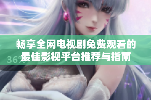 畅享全网电视剧免费观看的最佳影视平台推荐与指南
