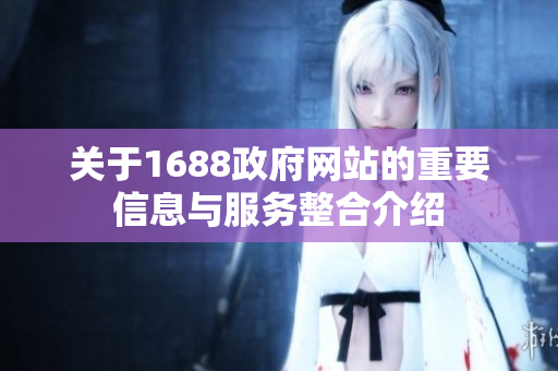 关于1688政府网站的重要信息与服务整合介绍