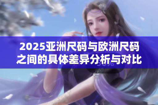 2025亚洲尺码与欧洲尺码之间的具体差异分析与对比