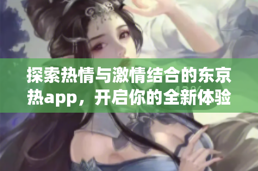 探索热情与激情结合的东京热app，开启你的全新体验之旅