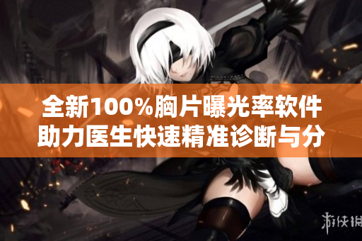 全新100%胸片曝光率软件助力医生快速精准诊断与分析