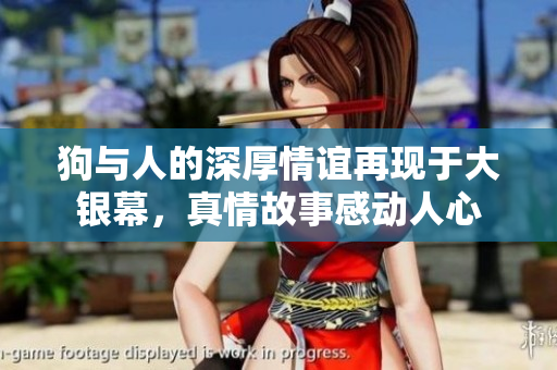 狗与人的深厚情谊再现于大银幕，真情故事感动人心