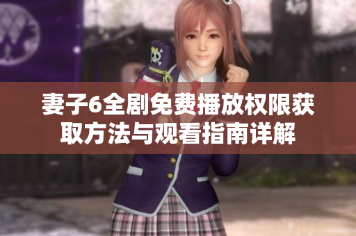 妻子6全剧免费播放权限获取方法与观看指南详解