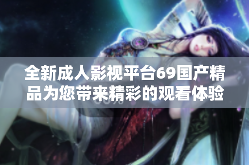 全新成人影视平台69国产精品为您带来精彩的观看体验与丰富内容
