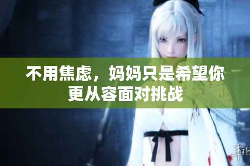 不用焦虑，妈妈只是希望你更从容面对挑战