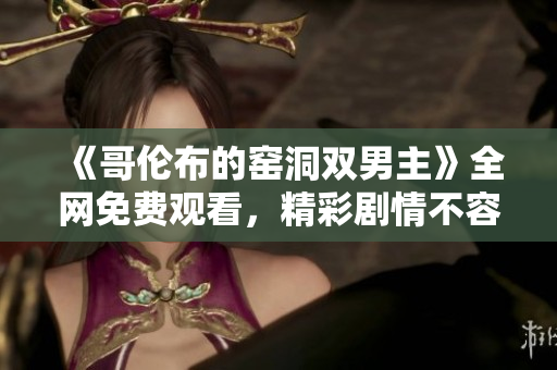 《哥伦布的窑洞双男主》全网免费观看，精彩剧情不容错过！