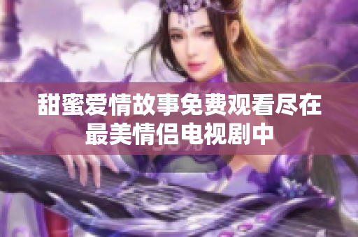 甜蜜爱情故事免费观看尽在最美情侣电视剧中