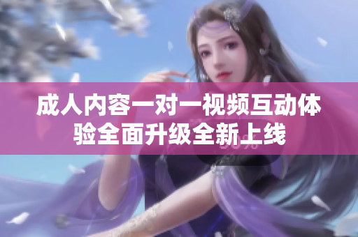 成人内容一对一视频互动体验全面升级全新上线