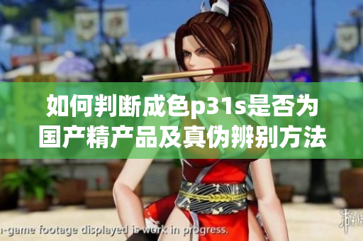 如何判断成色p31s是否为国产精产品及真伪辨别方法
