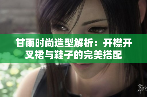 甘雨时尚造型解析：开襟开叉裙与鞋子的完美搭配