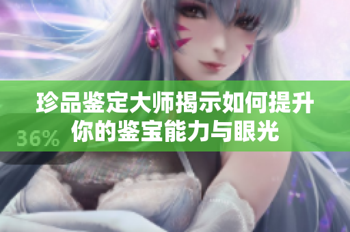 珍品鉴定大师揭示如何提升你的鉴宝能力与眼光