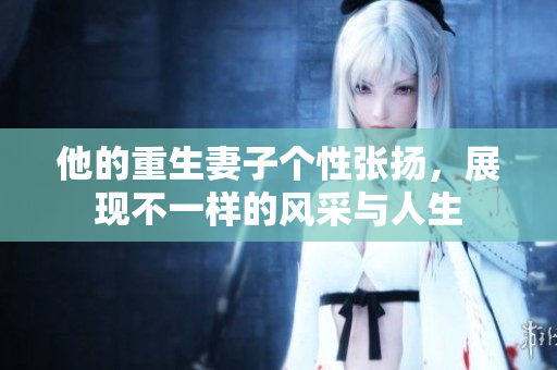 他的重生妻子个性张扬，展现不一样的风采与人生