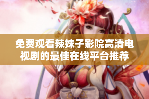 免费观看辣妹子影院高清电视剧的最佳在线平台推荐