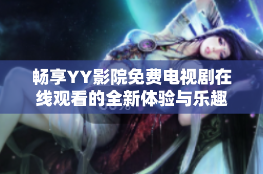 畅享YY影院免费电视剧在线观看的全新体验与乐趣