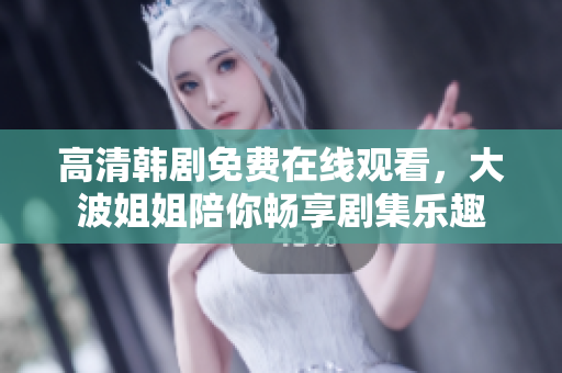 高清韩剧免费在线观看，大波姐姐陪你畅享剧集乐趣