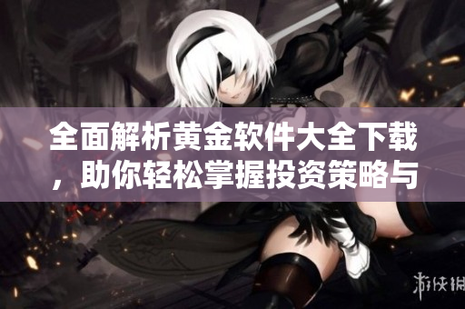 全面解析黄金软件大全下载，助你轻松掌握投资策略与市场动态