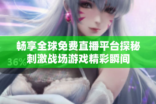畅享全球免费直播平台探秘刺激战场游戏精彩瞬间
