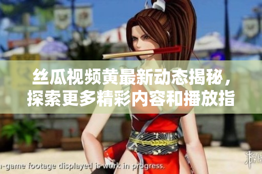 丝瓜视频黄最新动态揭秘，探索更多精彩内容和播放指南