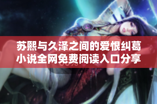 苏熙与久泽之间的爱恨纠葛小说全网免费阅读入口分享