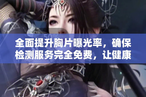 全面提升胸片曝光率，确保检测服务完全免费，让健康检查更无忧