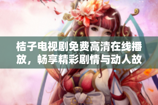 桔子电视剧免费高清在线播放，畅享精彩剧情与动人故事
