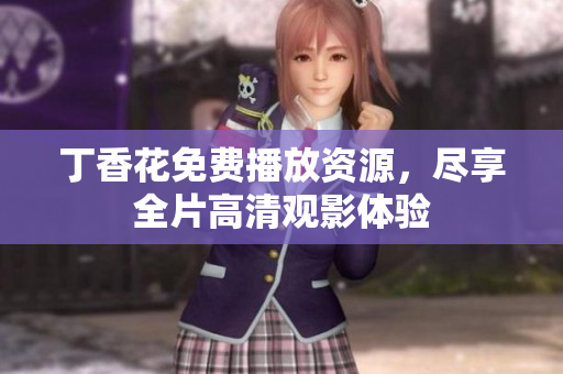 丁香花免费播放资源，尽享全片高清观影体验