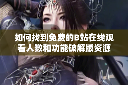 如何找到免费的B站在线观看人数和功能破解版资源