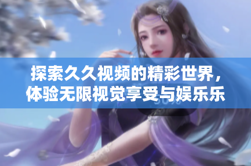 探索久久视频的精彩世界，体验无限视觉享受与娱乐乐趣