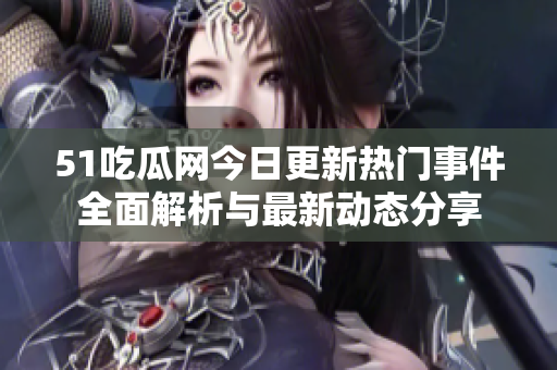 51吃瓜网今日更新热门事件全面解析与最新动态分享