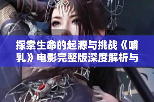 探索生命的起源与挑战《哺乳》电影完整版深度解析与观看推荐