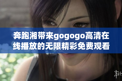 奔跑湘带来gogogo高清在线播放的无限精彩免费观看体验