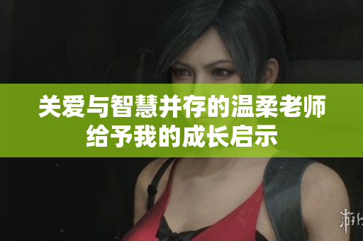 关爱与智慧并存的温柔老师给予我的成长启示