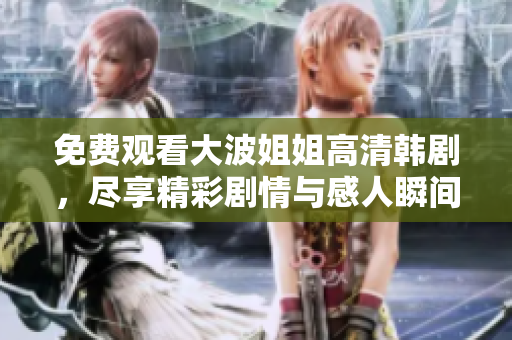 免费观看大波姐姐高清韩剧，尽享精彩剧情与感人瞬间