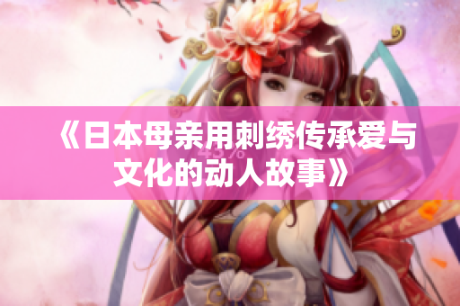 《日本母亲用刺绣传承爱与文化的动人故事》