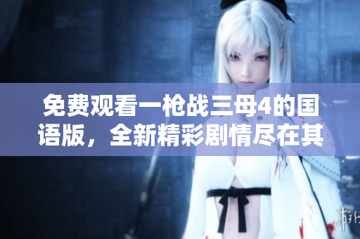 免费观看一枪战三母4的国语版，全新精彩剧情尽在其中