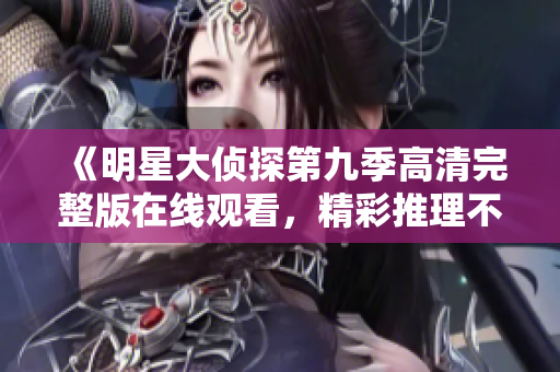 《明星大侦探第九季高清完整版在线观看，精彩推理不容错过》