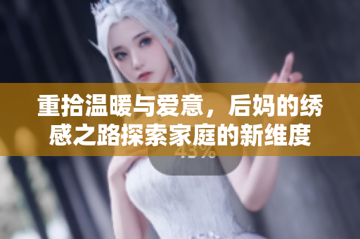 重拾温暖与爱意，后妈的绣感之路探索家庭的新维度