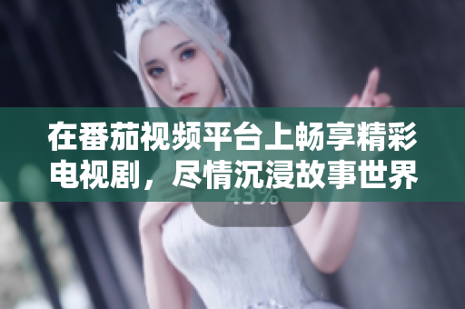 在番茄视频平台上畅享精彩电视剧，尽情沉浸故事世界