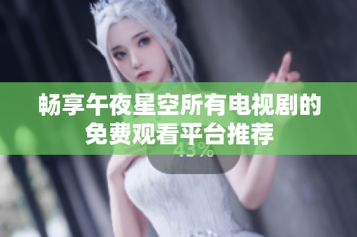 畅享午夜星空所有电视剧的免费观看平台推荐