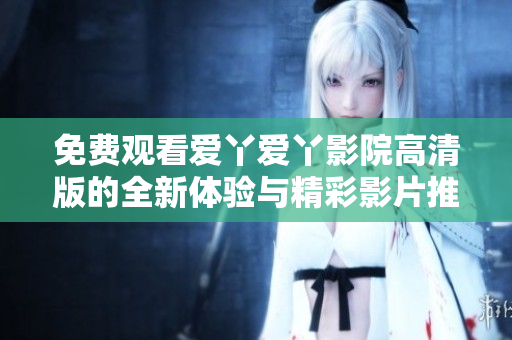 免费观看爱丫爱丫影院高清版的全新体验与精彩影片推荐