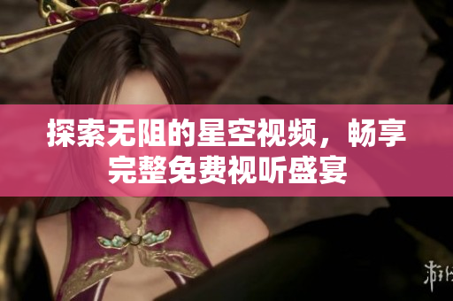 探索无阻的星空视频，畅享完整免费视听盛宴