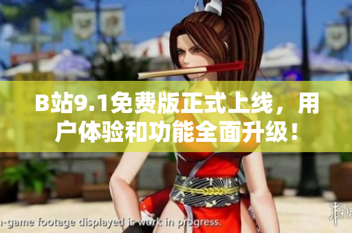 B站9.1免费版正式上线，用户体验和功能全面升级！