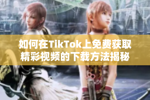 如何在TikTok上免费获取精彩视频的下载方法揭秘