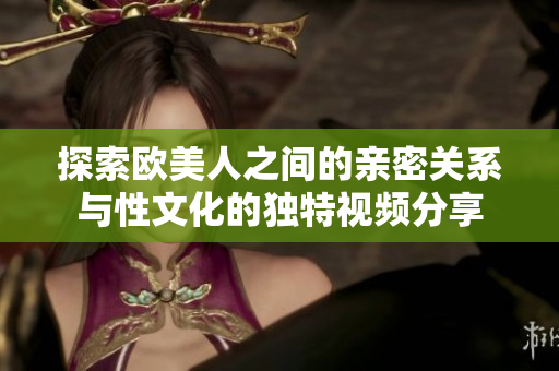 探索欧美人之间的亲密关系与性文化的独特视频分享
