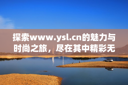 探索www.ysl.cn的魅力与时尚之旅，尽在其中精彩无限