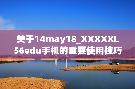 关于14may18_XXXXXL56edu手机的重要使用技巧与心得分享